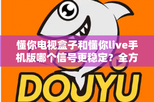 懂你电视盒子和懂你live手机版哪个信号更稳定?全方位深度对比与实用优化指南 懂你电视盒子和懂你live手机版哪个信号更稳定?全方位深度对比与实用优化指南