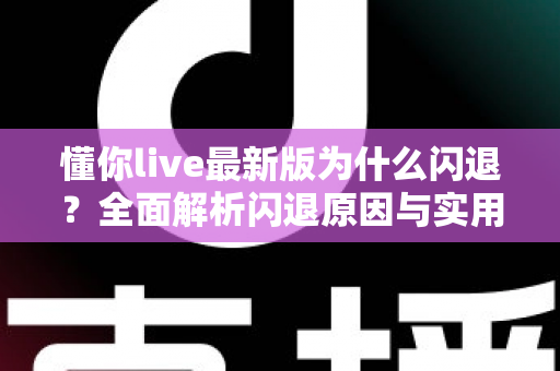 懂你live最新版为什么闪退？全面解析闪退原因与实用解决方案指南