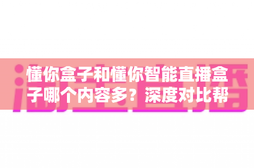 懂你盒子和懂你智能直播盒子哪个内容多？深度对比帮你选对不踩坑
