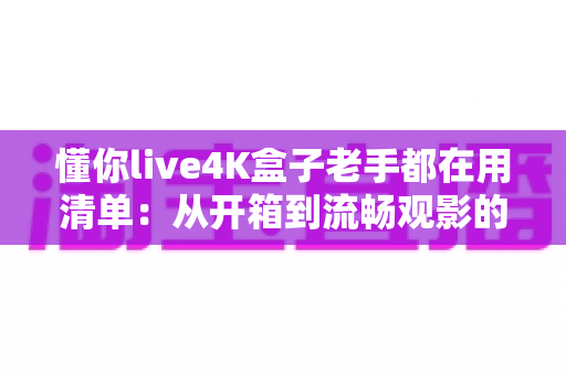 懂你live4K盒子老手都在用清单：从开箱到流畅观影的完整优化指南