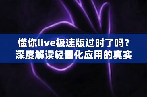 懂你live极速版过时了吗？深度解读轻量化应用的真实现状与发展前景