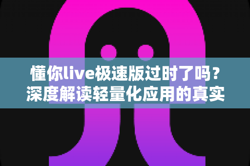 懂你live极速版过时了吗？深度解读轻量化应用的真实现状与发展前景
