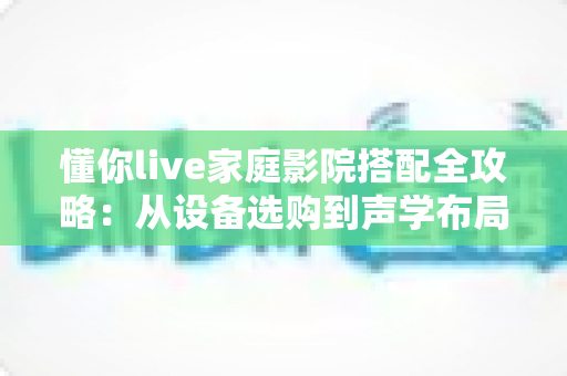 懂你live家庭影院搭配全攻略:从设备选购到声学布局,打造专属您的沉浸式观影空间 懂你live家庭影院搭配全攻略:从设备选购到声学布局,打造专属您的沉浸式观影空间