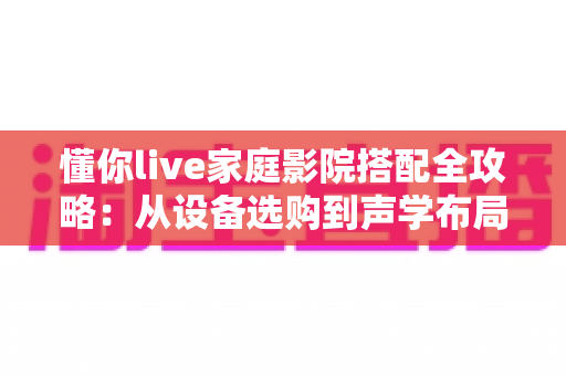 懂你live家庭影院搭配全攻略:从设备选购到声学布局,打造专属您的沉浸式观影空间 懂你live家庭影院搭配全攻略:从设备选购到声学布局,打造专属您的沉浸式观影空间
