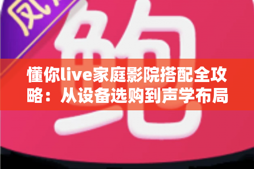 懂你live家庭影院搭配全攻略:从设备选购到声学布局,打造专属您的沉浸式观影空间 懂你live家庭影院搭配全攻略:从设备选购到声学布局,打造专属您的沉浸式观影空间