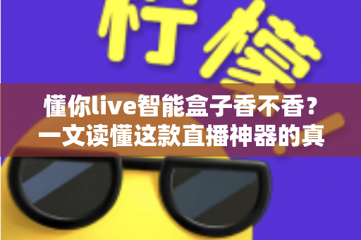 懂你live智能盒子香不香?一文读懂这款直播神器的真实表现与购买建议 懂你live智能盒子香不香?一文读懂这款直播神器的真实表现与购买建议