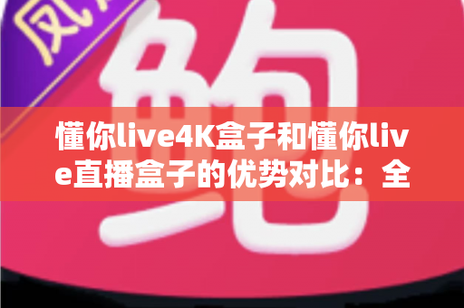 懂你live4K盒子和懂你live直播盒子的优势对比:全面解析助你选购不踩坑 懂你live4K盒子和懂你live直播盒子的优势对比:全面解析助你选购不踩坑