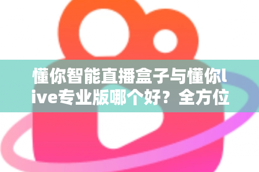 懂你智能直播盒子与懂你live专业版哪个好?全方位深度对比评测,帮你找到最适合自己的直播神器 懂你智能直播盒子与懂你live专业版哪个好?全方位深度对比评测,帮你找到最适合自己的直播神器