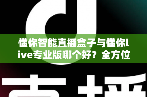 懂你智能直播盒子与懂你live专业版哪个好?全方位深度对比评测,帮你找到最适合自己的直播神器 懂你智能直播盒子与懂你live专业版哪个好?全方位深度对比评测,帮你找到最适合自己的直播神器