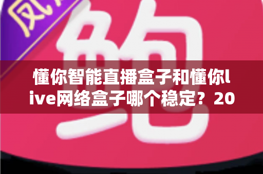 懂你智能直播盒子和懂你live网络盒子哪个稳定?2024深度对比测评与选购指南 懂你智能直播盒子和懂你live网络盒子哪个稳定?2024深度对比测评与选购指南