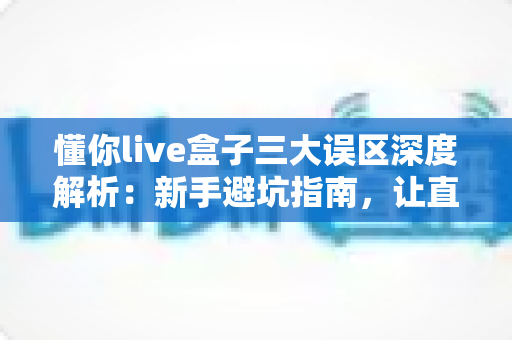 懂你live盒子三大误区深度解析：新手避坑指南，让直播效果事半功倍