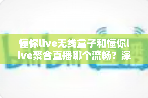 懂你live无线盒子和懂你live聚合直播哪个流畅?深度实测对比指南,帮你选对直播方案不踩坑 懂你live无线盒子和懂你live聚合直播哪个流畅?深度实测对比指南,帮你选对直播方案不踩坑