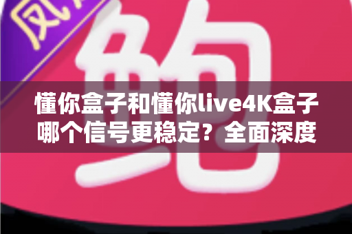 懂你盒子和懂你live4K盒子哪个信号更稳定?全面深度对比评测,帮你选对家庭影音伴侣 懂你盒子和懂你live4K盒子哪个信号更稳定?全面深度对比评测,帮你选对家庭影音伴侣