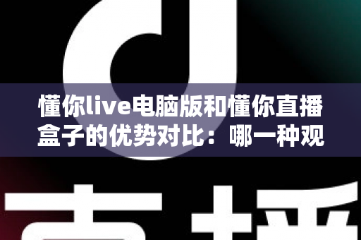 懂你live电脑版和懂你直播盒子的优势对比：哪一种观看方式更适合你？