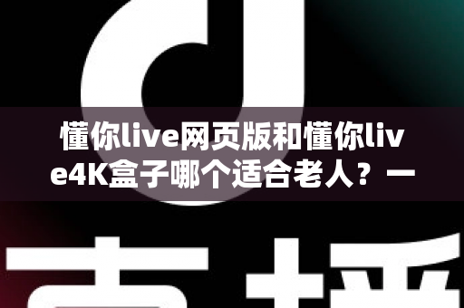 懂你live网页版和懂你live4K盒子哪个适合老人?一文读懂两者差异,为爸妈选对观影方案 懂你live网页版和懂你live4K盒子哪个适合老人?一文读懂两者差异,为爸妈选对观影方案