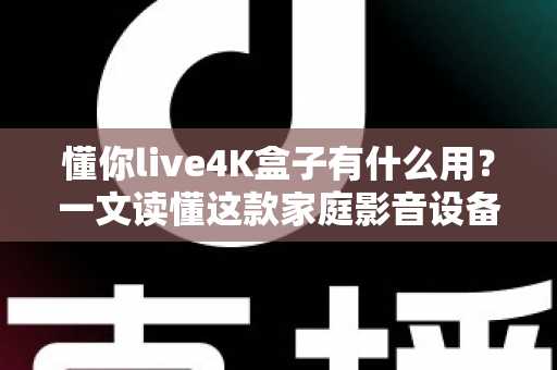 懂你live4K盒子有什么用?一文读懂这款家庭影音设备的核心功能与实用价值 懂你live4K盒子有什么用?一文读懂这款家庭影音设备的核心功能与实用价值