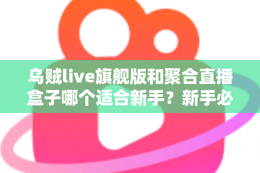 乌贼live旗舰版和聚合直播盒子哪个适合新手?新手必看的深度对比与选型避坑指南 乌贼live旗舰版和聚合直播盒子哪个适合新手?新手必看的深度对比与选型避坑指南