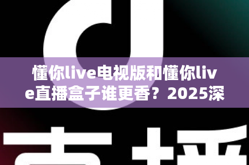 懂你live电视版和懂你live直播盒子谁更香?2025深度对比评测助你一步选对不踩坑 懂你live电视版和懂你live直播盒子谁更香?2025深度对比评测助你一步选对不踩坑