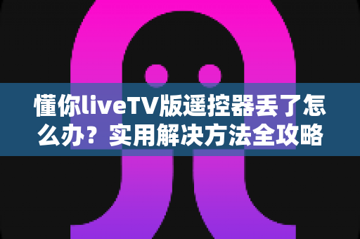懂你liveTV版遥控器丢了怎么办？实用解决方法全攻略，轻松找回观影体验