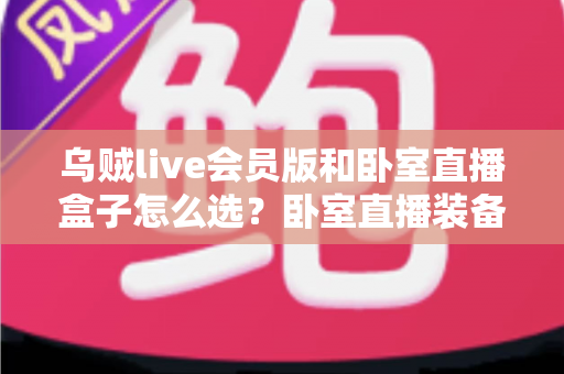 乌贼live会员版和卧室直播盒子怎么选?卧室直播装备选购全攻略,一文帮你理清思路 乌贼live会员版和卧室直播盒子怎么选?卧室直播装备选购全攻略,一文帮你理清思路