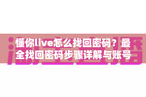 懂你live怎么找回密码？最全找回密码步骤详解与账号安全防护实用指南