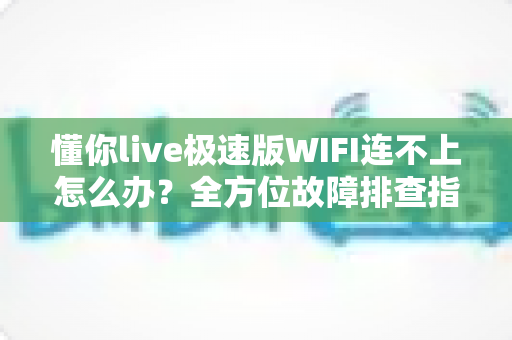 懂你live极速版WIFI连不上怎么办？全方位故障排查指南与实用解决方案