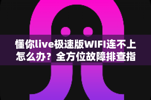 懂你live极速版WIFI连不上怎么办？全方位故障排查指南与实用解决方案