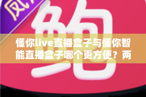 懂你live直播盒子与懂你智能直播盒子哪个更方便?两款设备便捷性全面对比指南 懂你live直播盒子与懂你智能直播盒子哪个更方便?两款设备便捷性全面对比指南