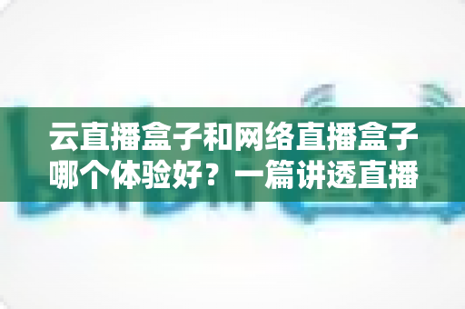 云直播盒子和网络直播盒子哪个体验好?一篇讲透直播设备选择的深度对比指南 云直播盒子和网络直播盒子哪个体验好?一篇讲透直播设备选择的深度对比指南