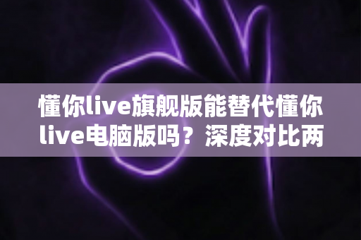 懂你live旗舰版能替代懂你live电脑版吗?深度对比两大版本,帮你找到最适合的使用方案 懂你live旗舰版能替代懂你live电脑版吗?深度对比两大版本,帮你找到最适合的使用方案
