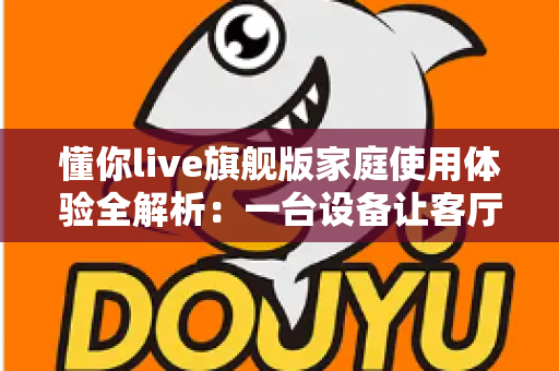 懂你live旗舰版家庭使用体验全解析：一台设备让客厅秒变全家欢乐KTV的真实测评