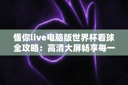 懂你live电脑版世界杯看球全攻略：高清大屏畅享每一场绿茵盛宴