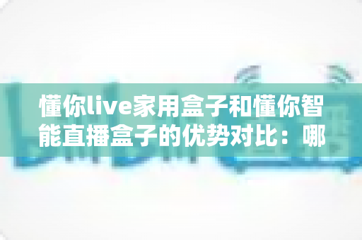 懂你live家用盒子和懂你智能直播盒子的优势对比：哪款设备更能满足你的直播与家庭娱乐需求？