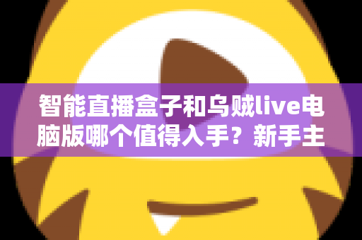 智能直播盒子和乌贼live电脑版哪个值得入手?新手主播必看的最全选购对比指南 智能直播盒子和乌贼live电脑版哪个值得入手?新手主播必看的最全选购对比指南