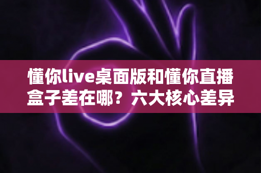懂你live桌面版和懂你直播盒子差在哪？六大核心差异与选择指南