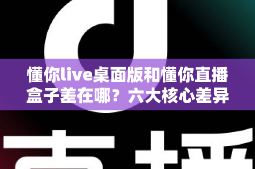 懂你live桌面版和懂你直播盒子差在哪？六大核心差异与选择指南