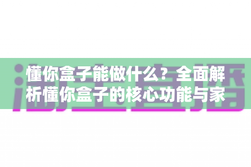 懂你盒子能做什么?全面解析懂你盒子的核心功能与家庭娱乐新体验 懂你盒子能做什么?全面解析懂你盒子的核心功能与家庭娱乐新体验