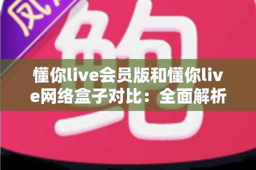 懂你live会员版和懂你live网络盒子对比：全面解析两大版本核心差异，帮你选出最合适的家庭影音方案