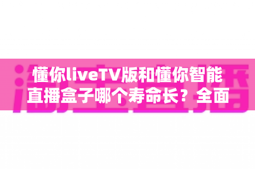 懂你liveTV版和懂你智能直播盒子哪个寿命长？全面解析与选购必读指南