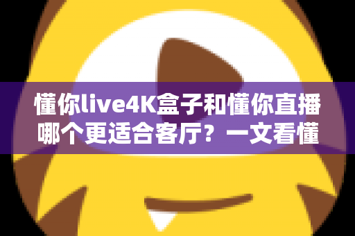 懂你live4K盒子和懂你直播哪个更适合客厅?一文看懂如何打造家庭影院级观影体验 懂你live4K盒子和懂你直播哪个更适合客厅?一文看懂如何打造家庭影院级观影体验