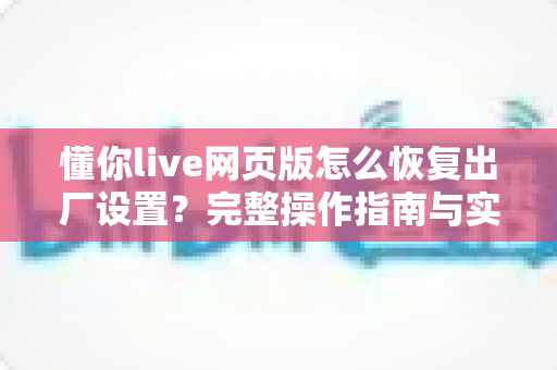 懂你live网页版怎么恢复出厂设置?完整操作指南与实用技巧一文搞定 懂你live网页版怎么恢复出厂设置?完整操作指南与实用技巧一文搞定