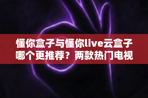懂你盒子与懂你live云盒子哪个更推荐?两款热门电视盒子深度对比与选购全攻略 懂你盒子与懂你live云盒子哪个更推荐?两款热门电视盒子深度对比与选购全攻略