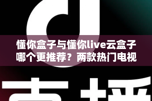 懂你盒子与懂你live云盒子哪个更推荐?两款热门电视盒子深度对比与选购全攻略 懂你盒子与懂你live云盒子哪个更推荐?两款热门电视盒子深度对比与选购全攻略