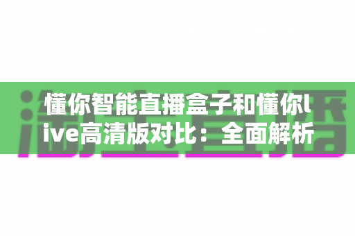 懂你智能直播盒子和懂你live高清版对比：全面解析哪款更适合你的直播需求