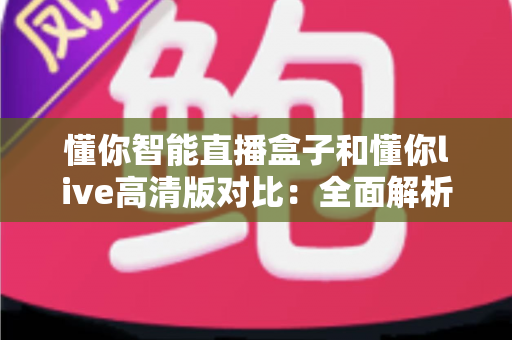 懂你智能直播盒子和懂你live高清版对比：全面解析哪款更适合你的直播需求
