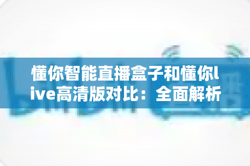 懂你智能直播盒子和懂你live高清版对比：全面解析哪款更适合你的直播需求