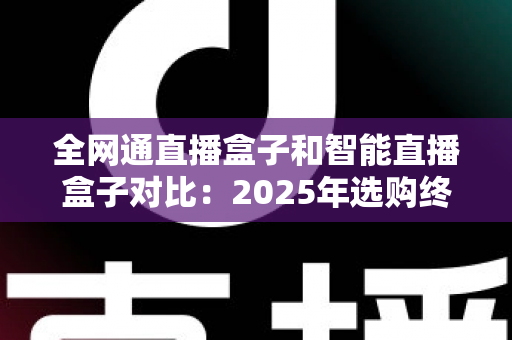 全网通直播盒子和智能直播盒子对比:2025年选购终极指南,帮你找到最适合家庭娱乐的直播设备 全网通直播盒子和智能直播盒子对比:2025年选购终极指南,帮你找到最适合家庭娱乐的直播设备