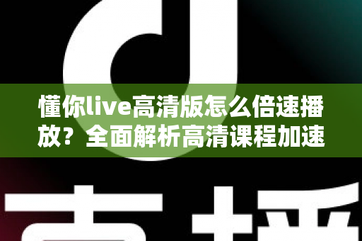 懂你live高清版怎么倍速播放?全面解析高清课程加速学习的实用技巧与操作指南 懂你live高清版怎么倍速播放?全面解析高清课程加速学习的实用技巧与操作指南
