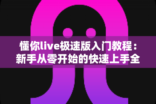 懂你live极速版入门教程：新手从零开始的快速上手全攻略