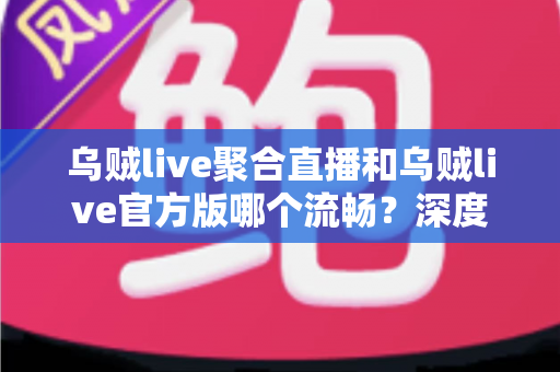 乌贼live聚合直播和乌贼live官方版哪个流畅?深度对比分析帮你选出最佳观看体验 乌贼live聚合直播和乌贼live官方版哪个流畅?深度对比分析帮你选出最佳观看体验